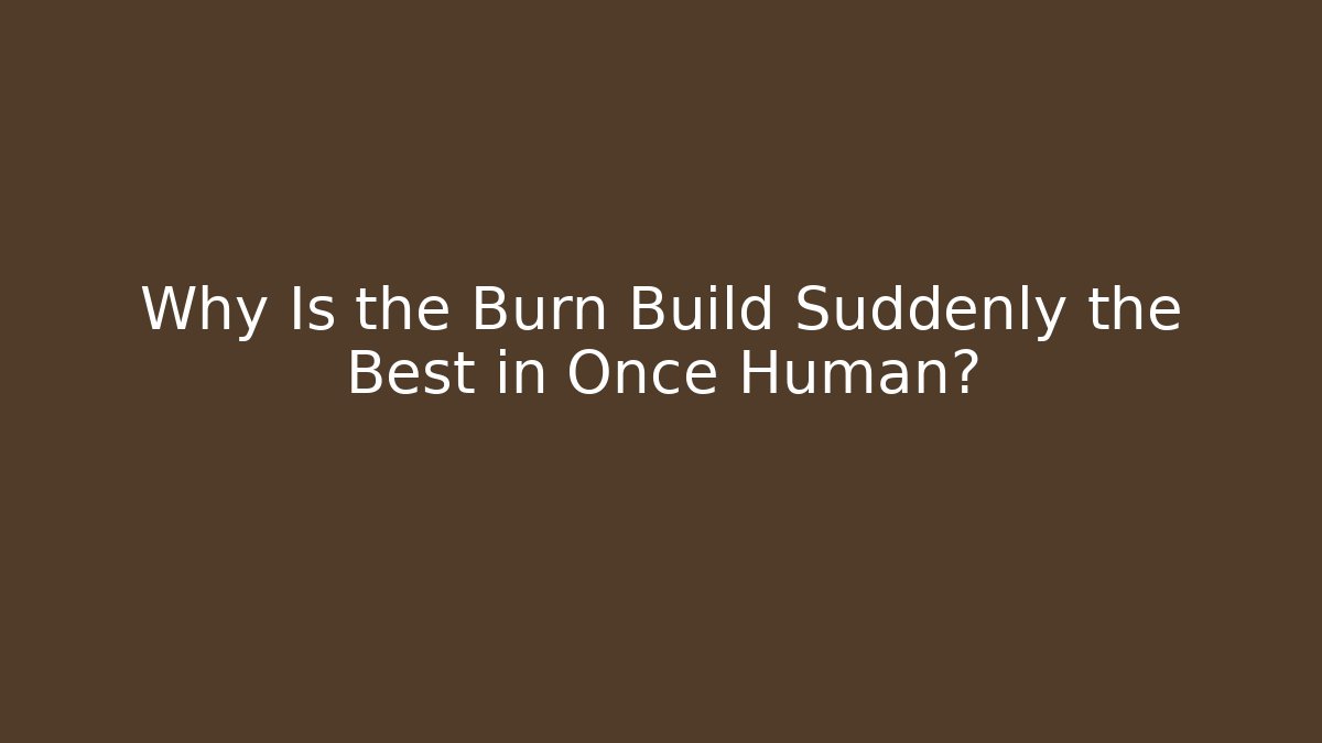 Why Is the Burn Build Suddenly the Best in Once Human?