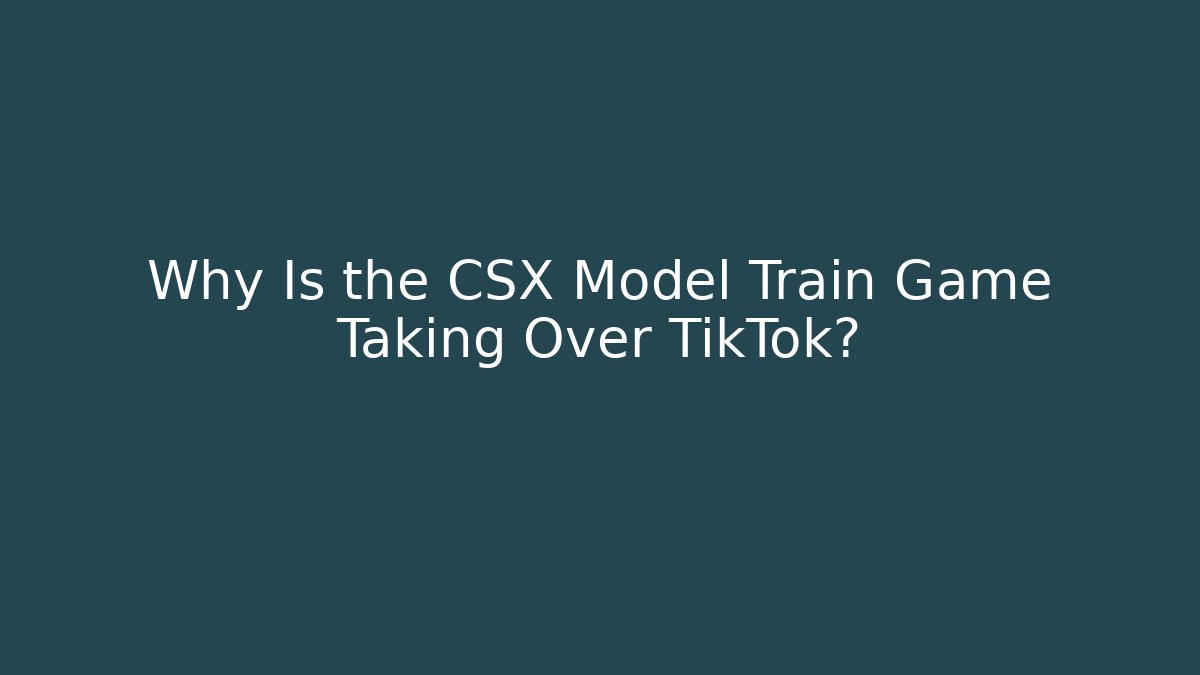 Why Is the CSX Model Train Game Taking Over TikTok?