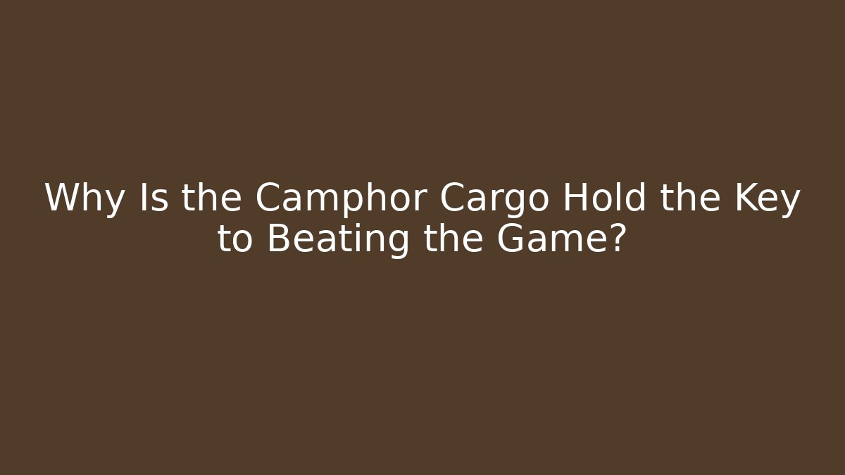 Why Is the Camphor Cargo Hold the Key to Beating the Game?