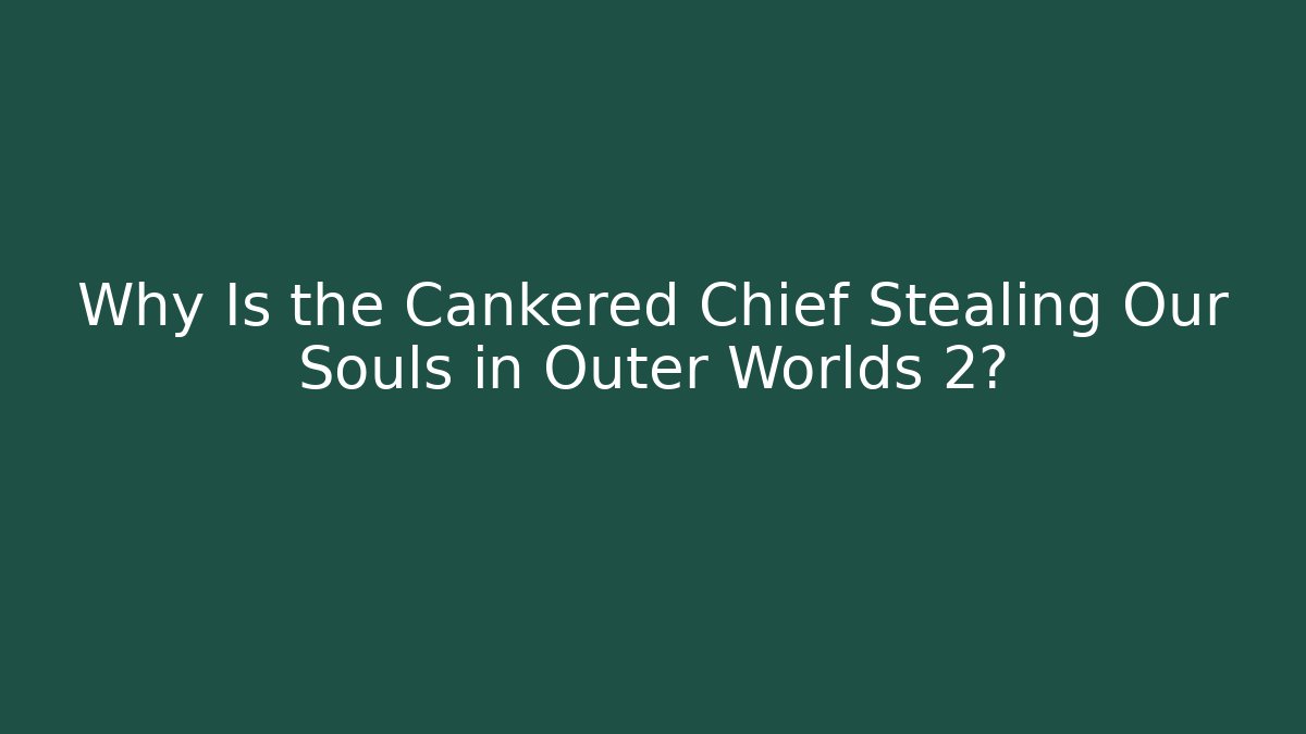 Why Is the Cankered Chief Stealing Our Souls in Outer Worlds 2?