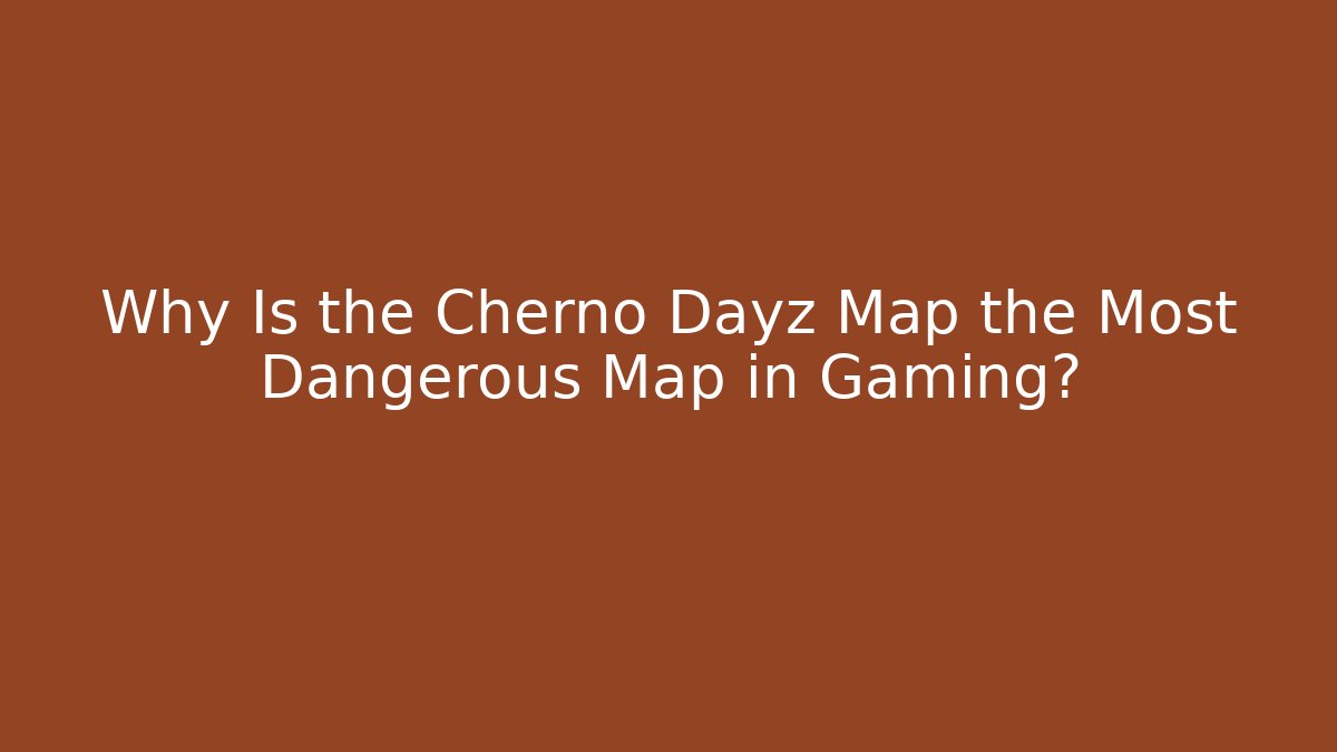 Why Is the Cherno Dayz Map the Most Dangerous Map in Gaming?
