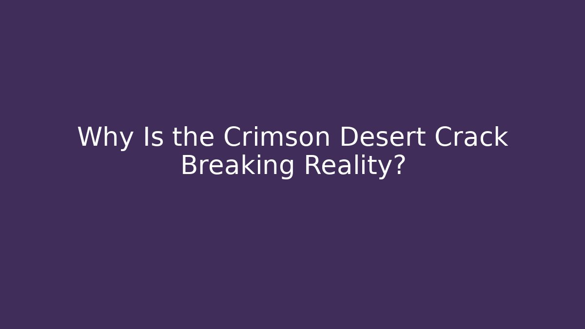 Why Is the Crimson Desert Crack Breaking Reality?