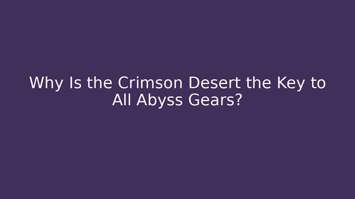 Why Is the Crimson Desert the Key to All Abyss Gears?