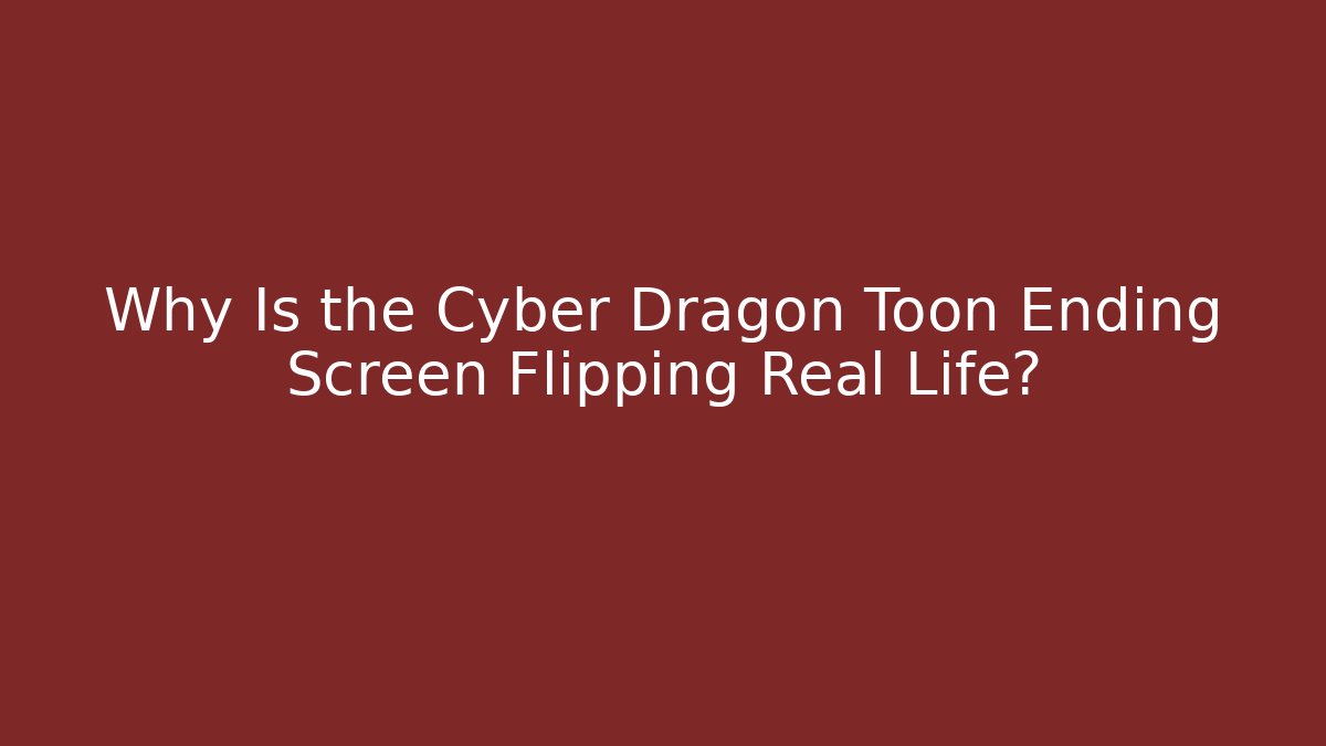 Why Is the Cyber Dragon Toon Ending Screen Flipping Real Life?