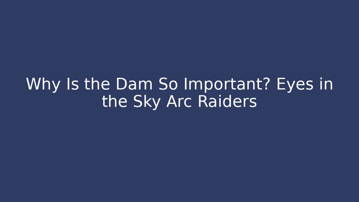 Why Is the Dam So Important? Eyes in the Sky Arc Raiders