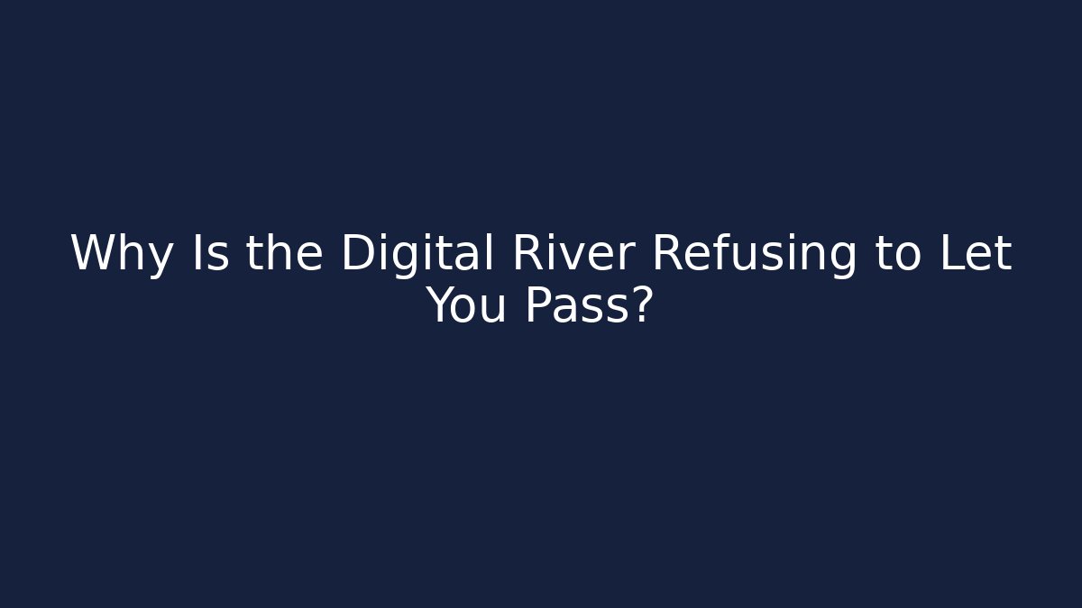 Why Is the Digital River Refusing to Let You Pass?