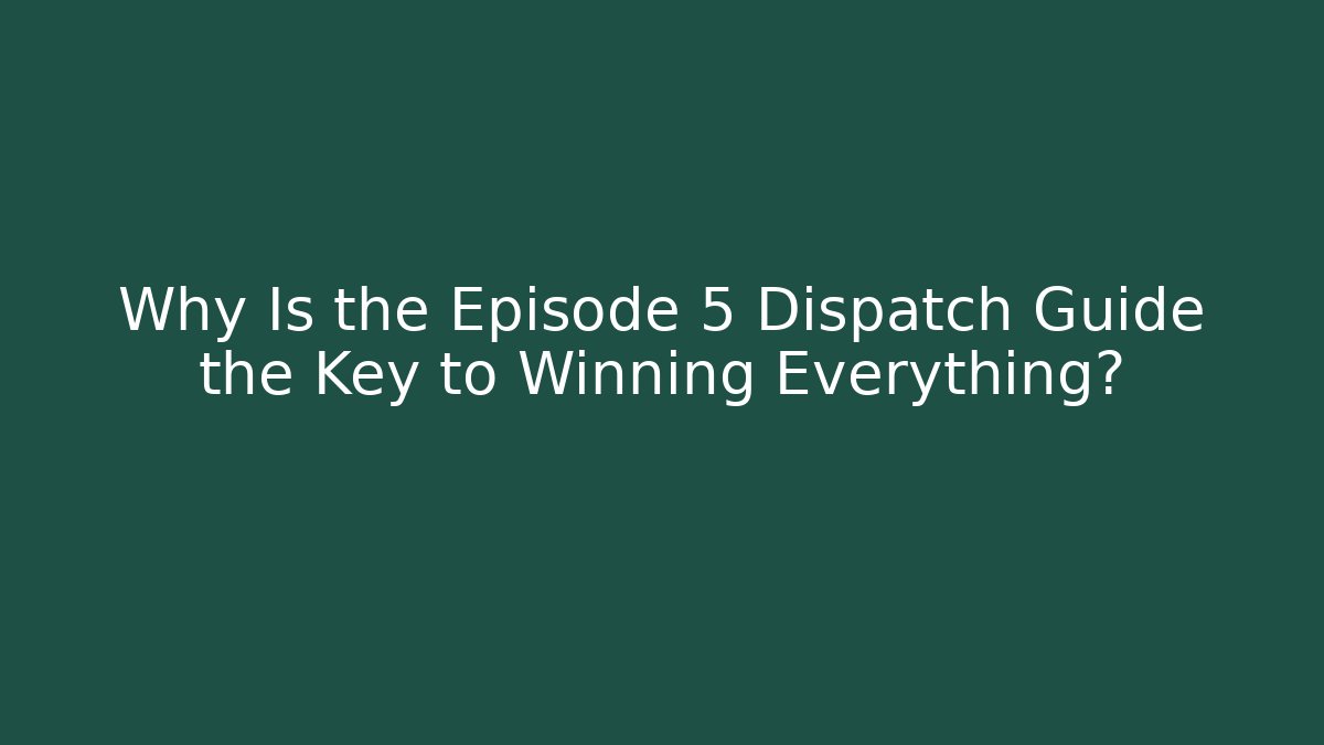 Why Is the Episode 5 Dispatch Guide the Key to Winning Everything?