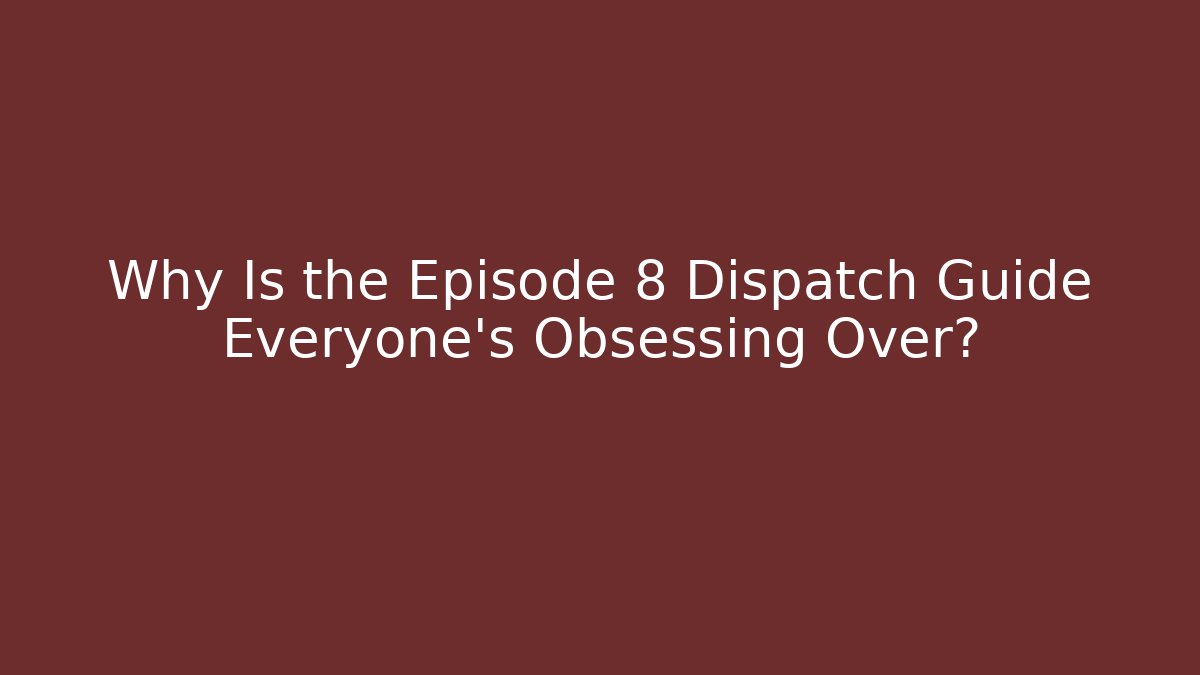 Why Is the Episode 8 Dispatch Guide Everyone’s Obsessing Over?