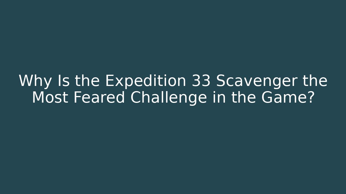 Why Is the Expedition 33 Scavenger the Most Feared Challenge in the Game?