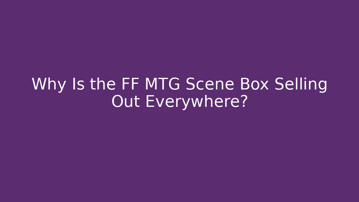 Why Is the FF MTG Scene Box Selling Out Everywhere? - Critter Realm
