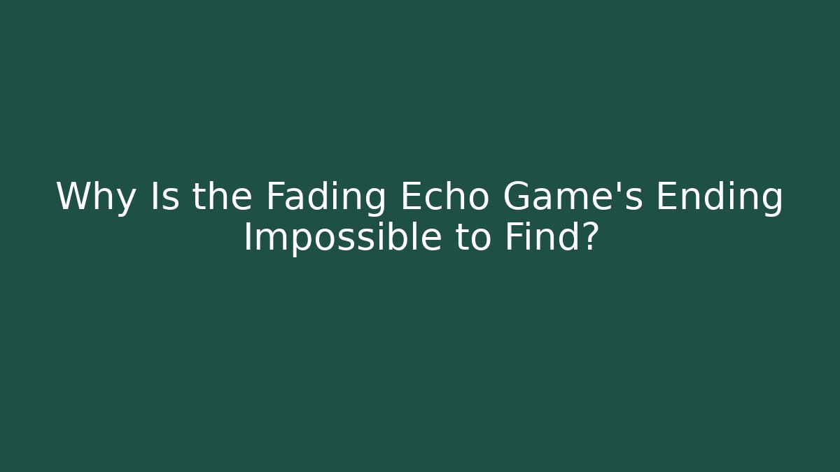 Why Is the Fading Echo Game's Ending Impossible to Find?