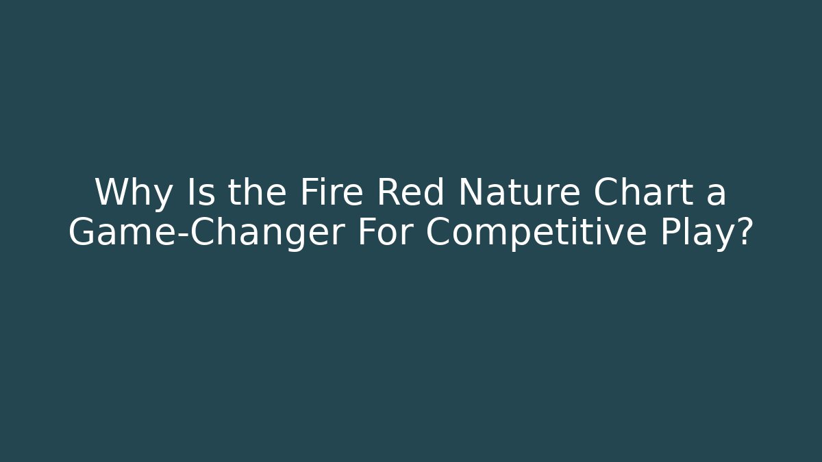 Why Is the Fire Red Nature Chart a Game-Changer For Competitive Play?