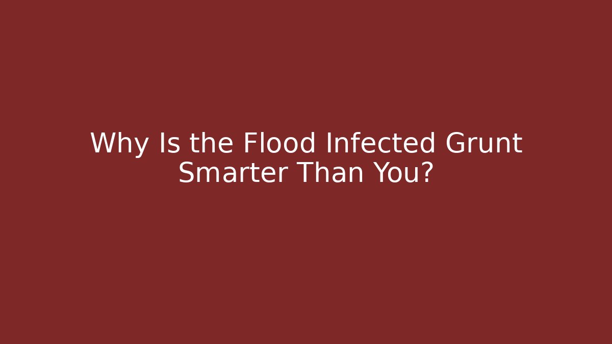 Why Is the Flood Infected Grunt Smarter Than You?