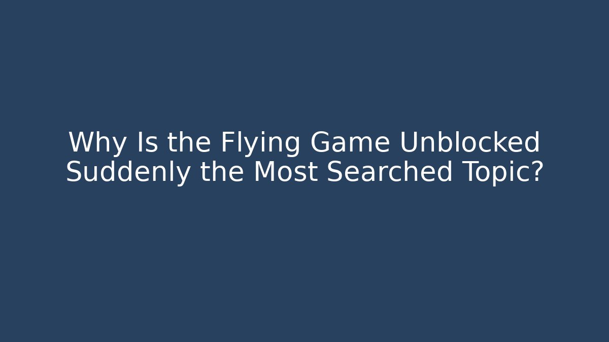 Why Is the Flying Game Unblocked Suddenly the Most Searched Topic?