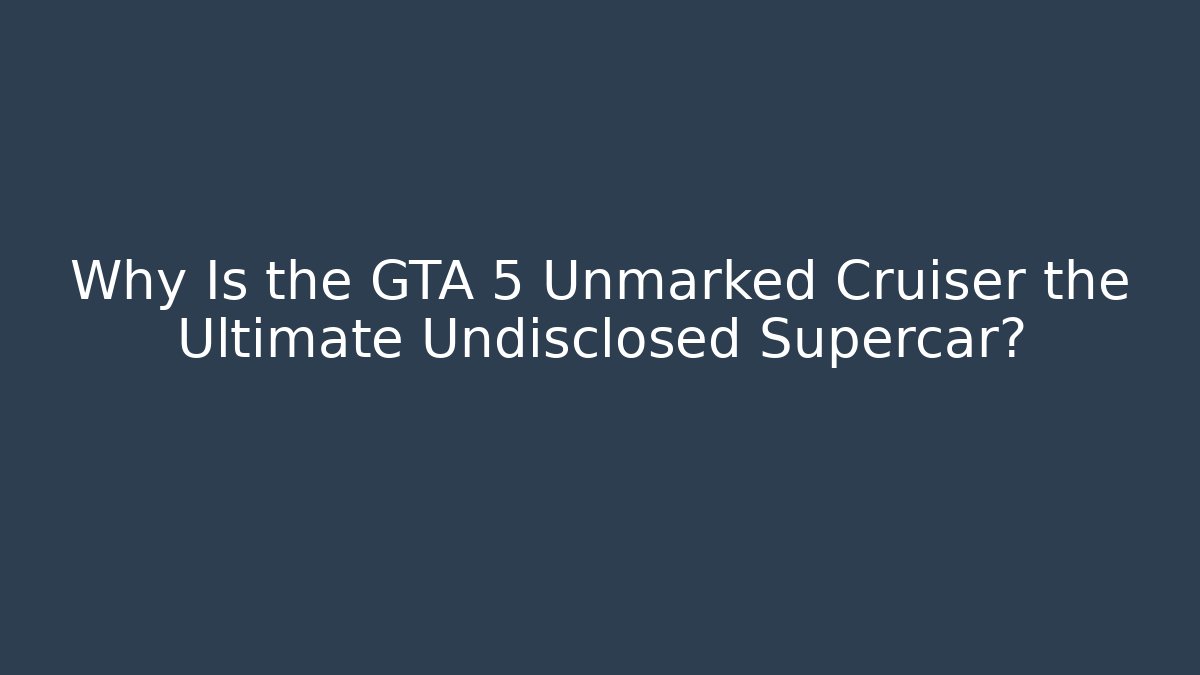 Why Is the GTA 5 Unmarked Cruiser the Ultimate Undisclosed Supercar?