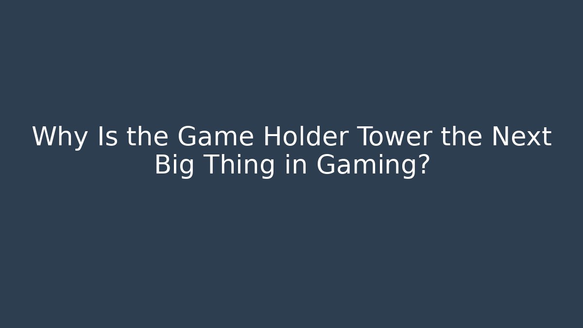Why Is the Game Holder Tower the Next Big Thing in Gaming?