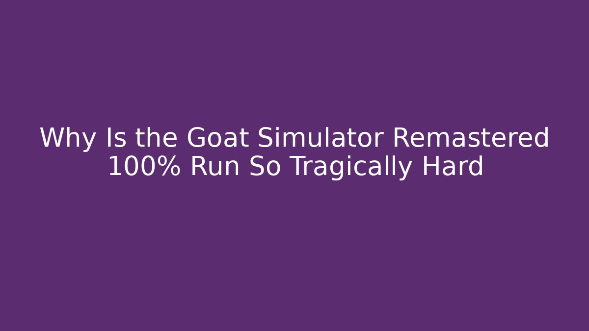 Why Is the Goat Simulator Remastered 100% Run So Tragically Hard