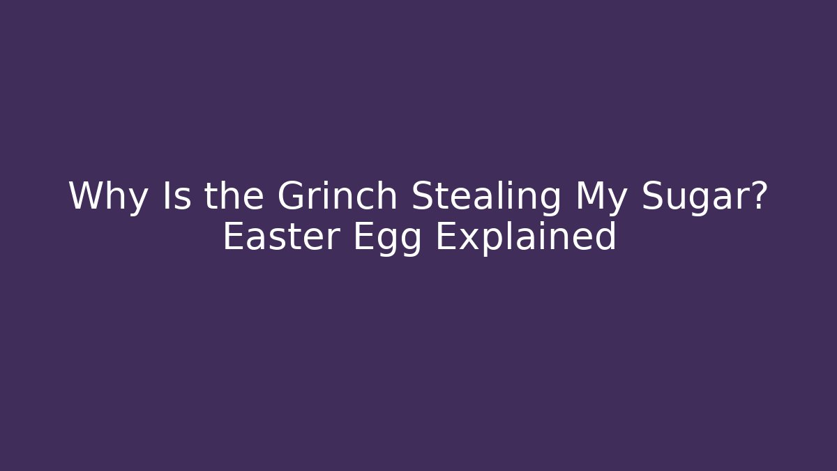 Why Is the Grinch Stealing My Sugar? Easter Egg Explained