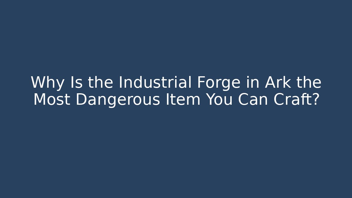 Why Is the Industrial Forge in Ark the Most Dangerous Item You Can Craft?