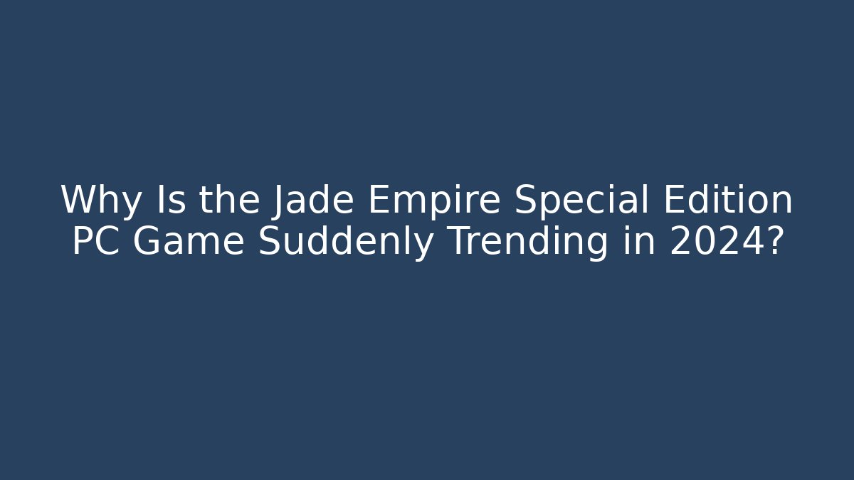 Why Is the Jade Empire Special Edition PC Game Suddenly Trending in 2024?