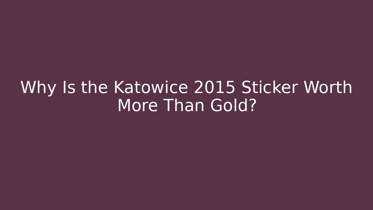 Why Is the Katowice 2015 Sticker Worth More Than Gold?
