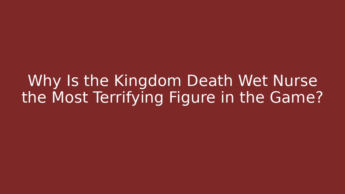 Why Is the Kingdom Death Wet Nurse the Most Terrifying Figure in the Game?
