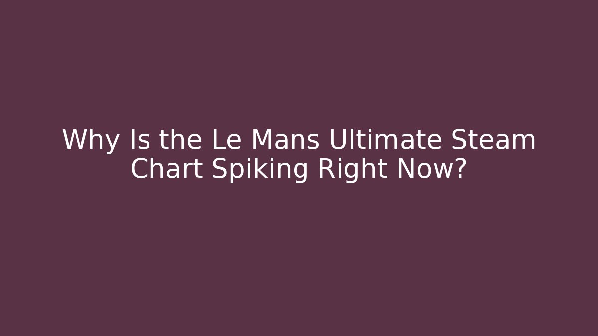 Why Is the Le Mans Ultimate Steam Chart Spiking Right Now?