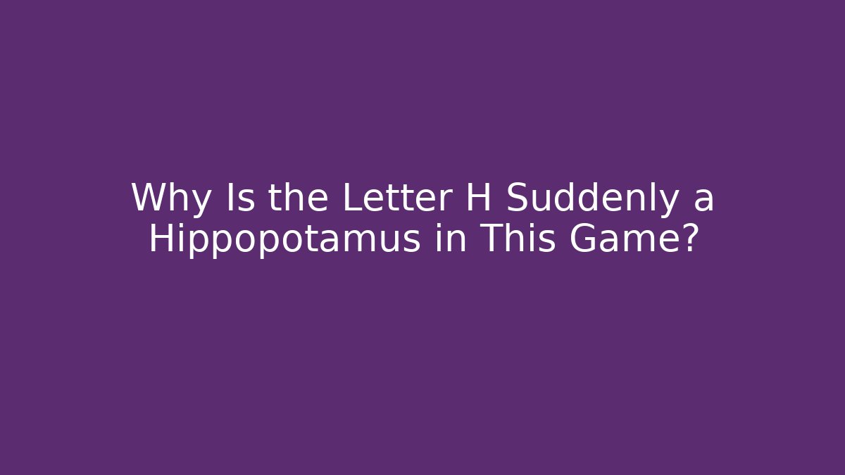 Why Is the Letter H Suddenly a Hippopotamus in This Game?