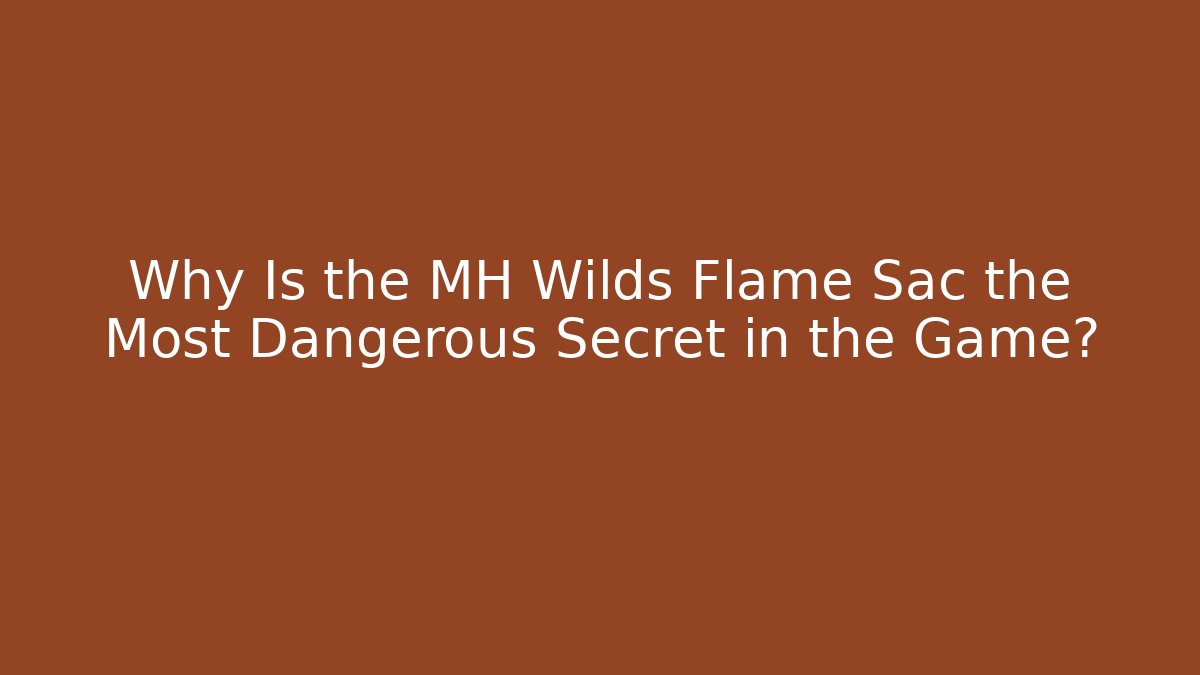 Why Is the MH Wilds Flame Sac the Most Dangerous Secret in the Game?