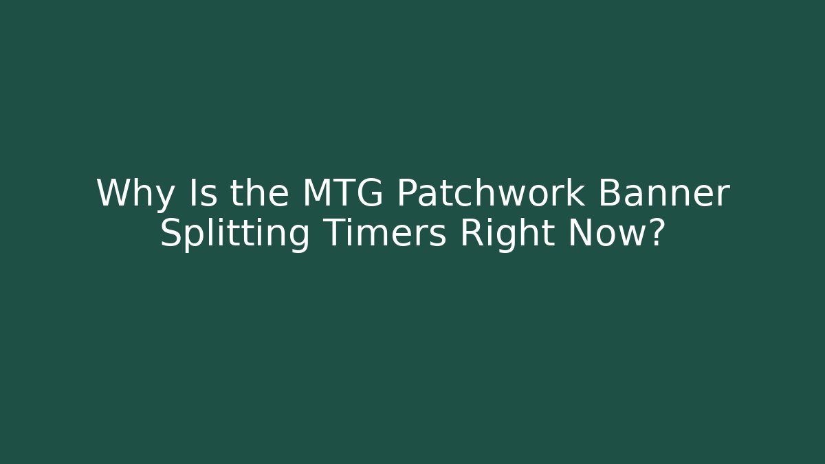 Why Is the MTG Patchwork Banner Splitting Timers Right Now?
