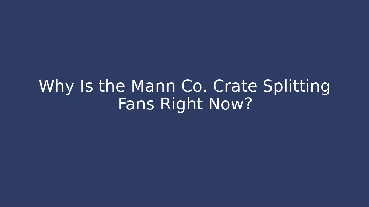 Why Is the Mann Co. Crate Splitting Fans Right Now?