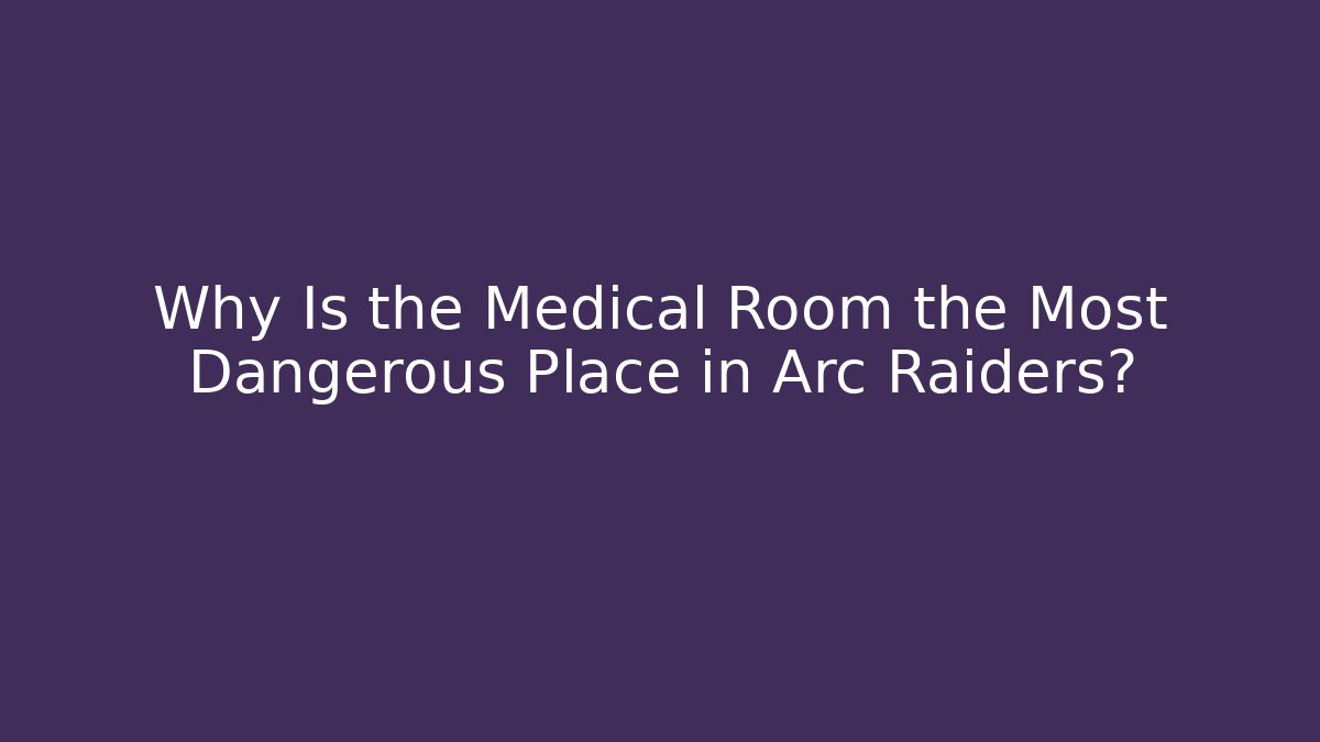 Why Is the Medical Room the Most Dangerous Place in Arc Raiders?