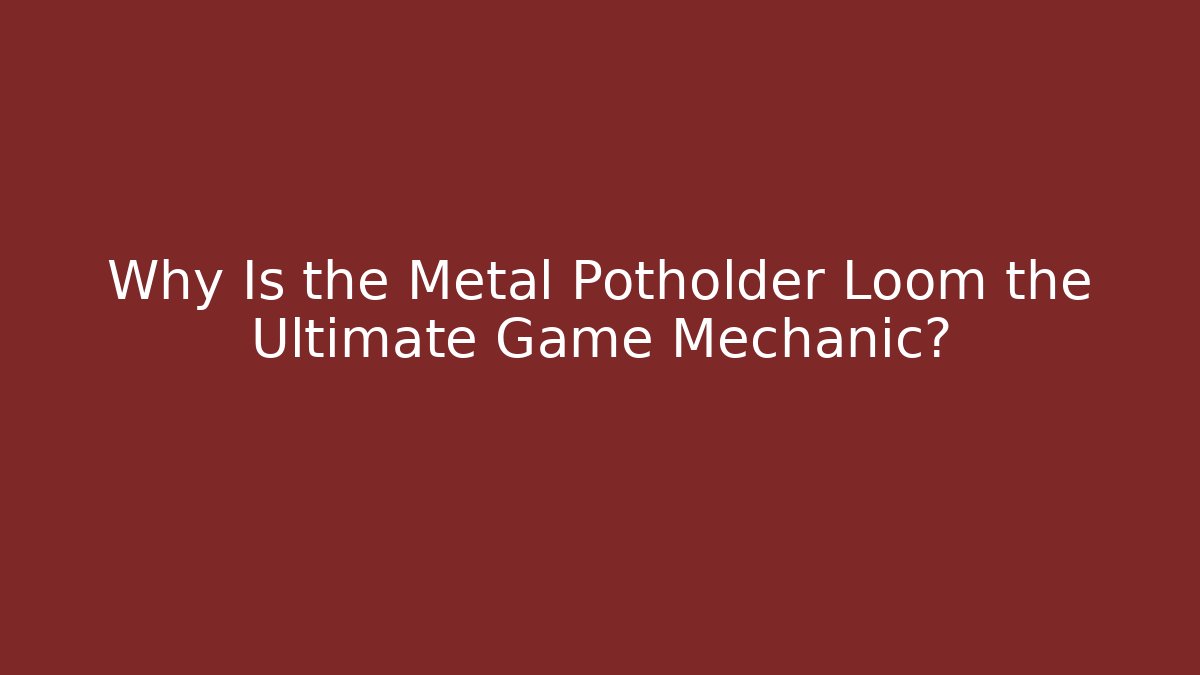 Why Is the Metal Potholder Loom the Ultimate Game Mechanic?
