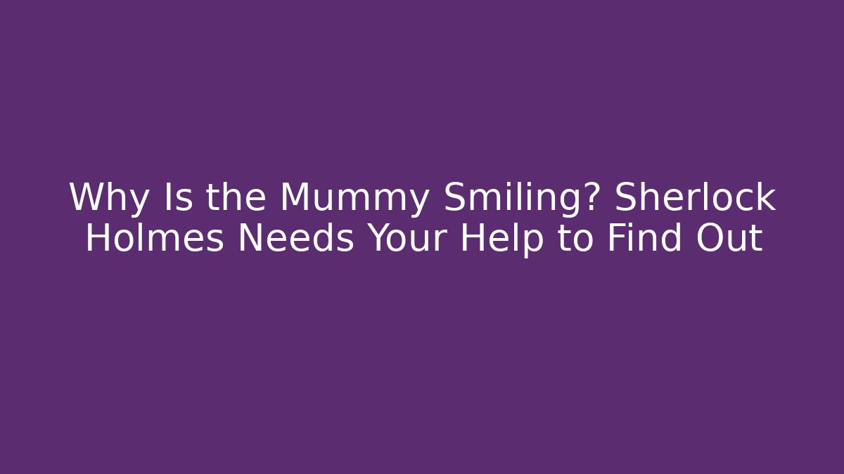 Why Is the Mummy Smiling? Sherlock Holmes Needs Your Help to Find Out