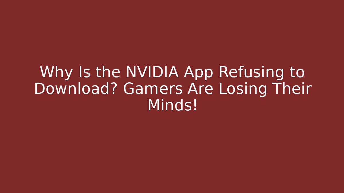 Why Is the NVIDIA App Refusing to Download? Gamers Are Losing Their Minds!