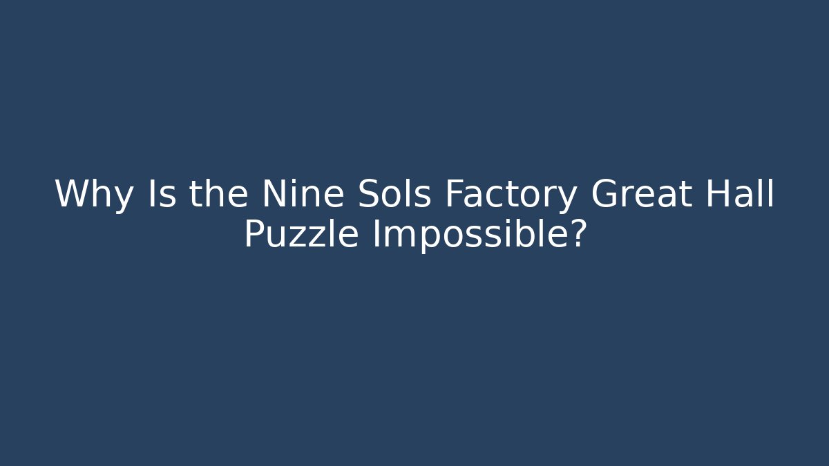 Why Is the Nine Sols Factory Great Hall Puzzle Impossible?
