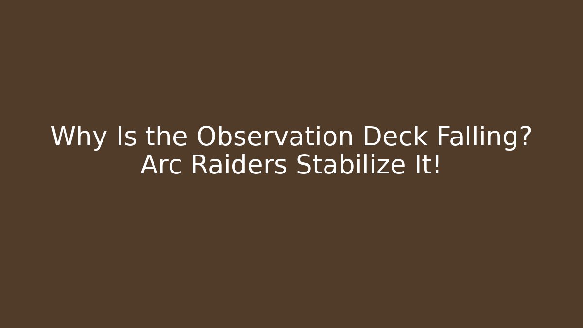 Why Is the Observation Deck Falling? Arc Raiders Stabilize It!