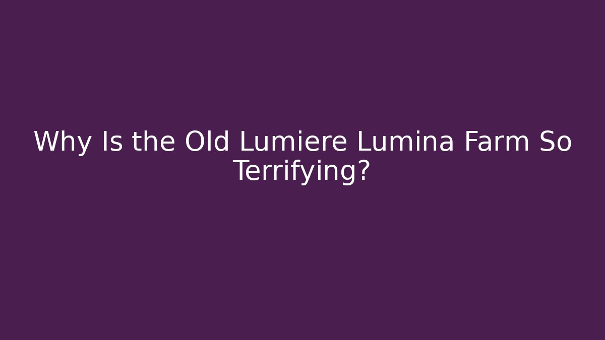 Why Is the Old Lumiere Lumina Farm So Terrifying?