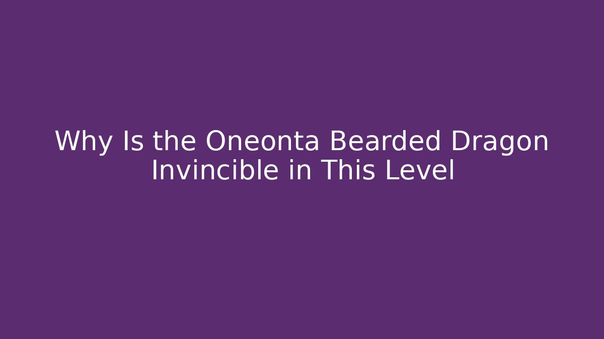 Why Is the Oneonta Bearded Dragon Invincible in This Level