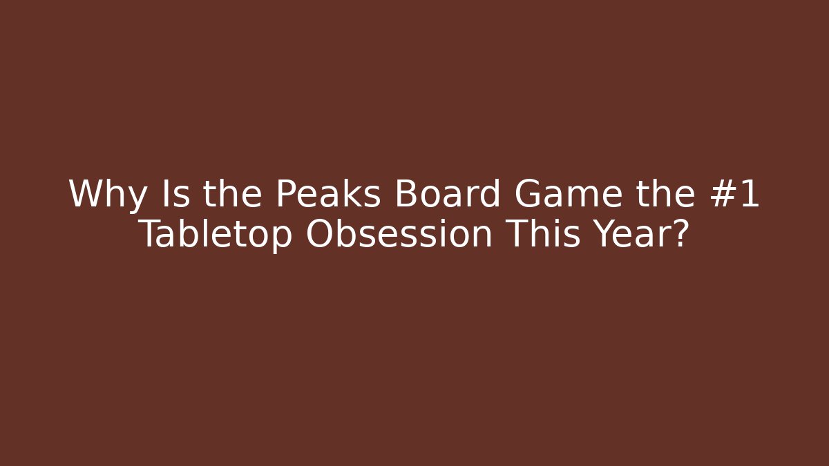 Why Is the Peaks Board Game the #1 Tabletop Obsession This Year?