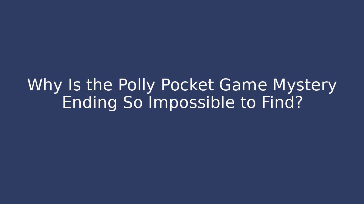 Why Is the Polly Pocket Game Mystery Ending So Impossible to Find?