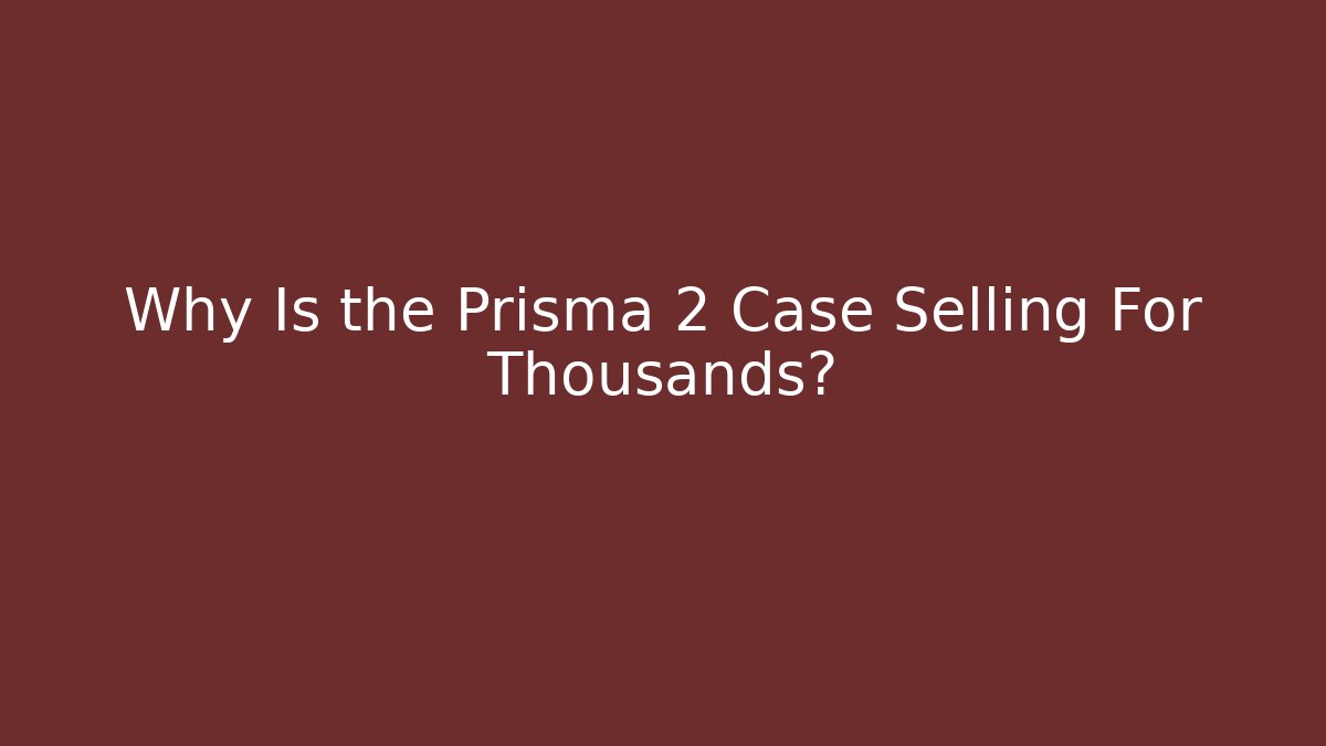 Why Is the Prisma 2 Case Selling For Thousands?