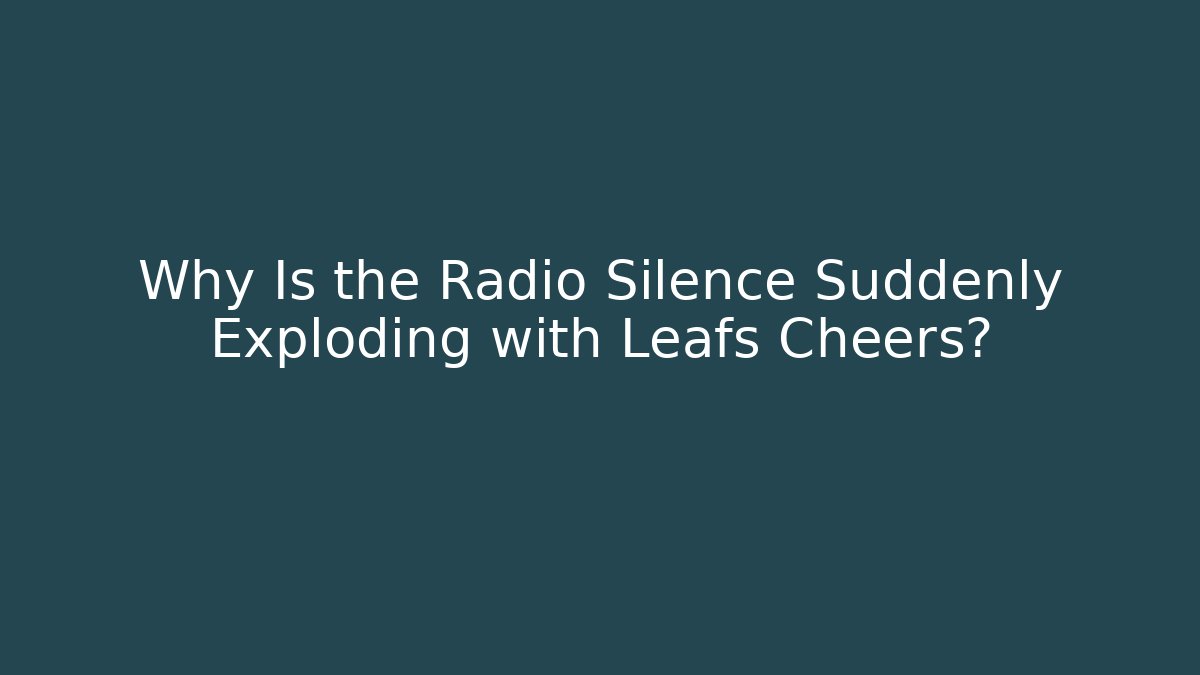 Why Is the Radio Silence Suddenly Exploding with Leafs Cheers?