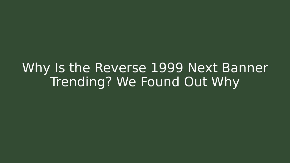 Why Is the Reverse 1999 Next Banner Trending? We Found Out Why