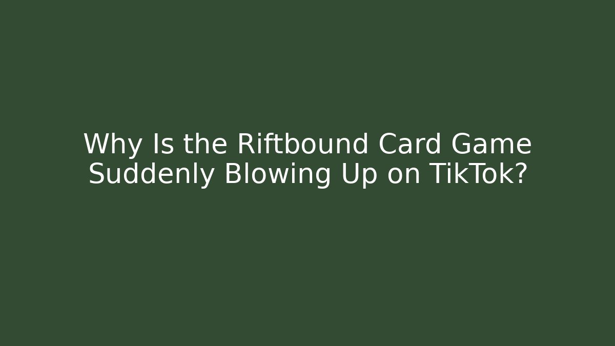 Why Is the Riftbound Card Game Suddenly Blowing Up on TikTok?