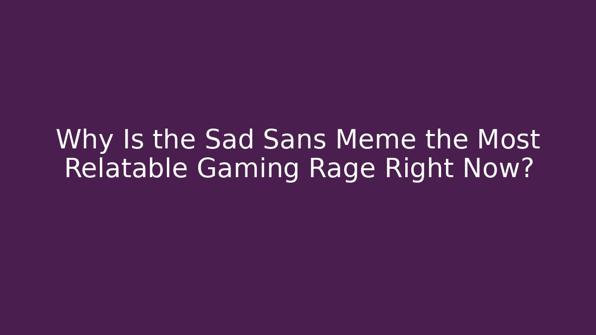 Why Is the Sad Sans Meme the Most Relatable Gaming Rage Right Now?