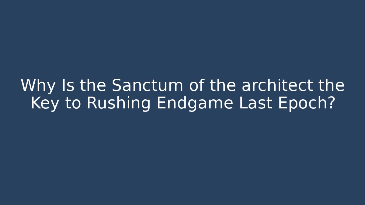 Why Is the Sanctum of the architect the Key to Rushing Endgame Last Epoch?