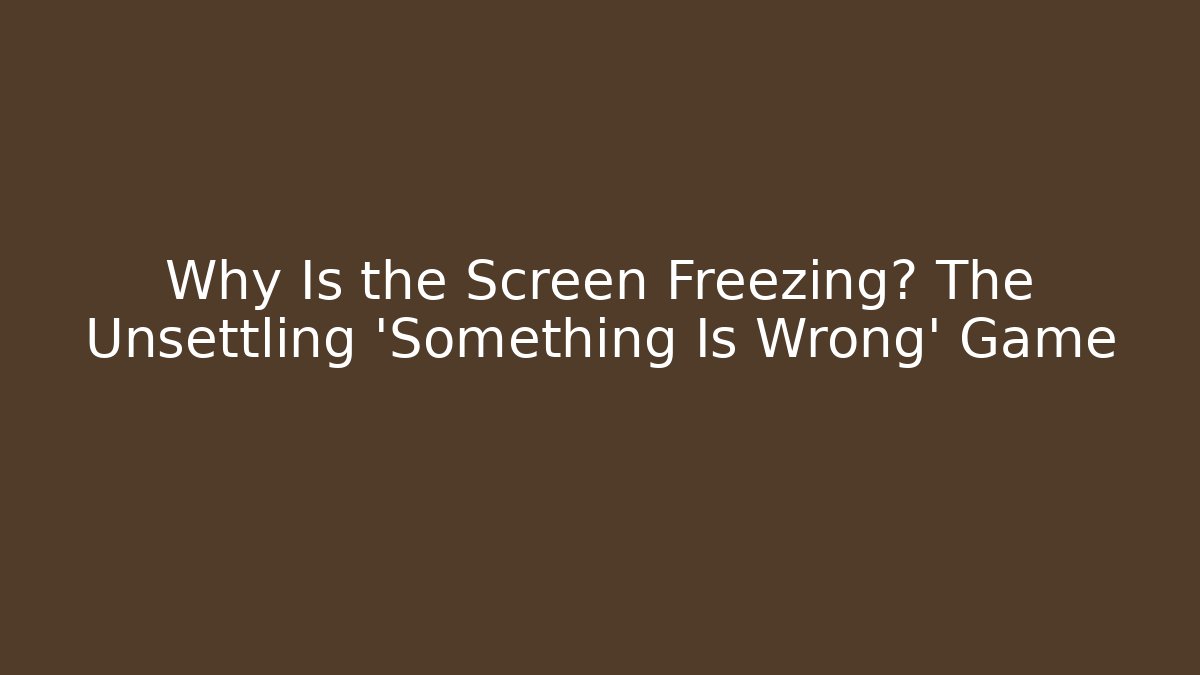 Why Is the Screen Freezing? The Unsettling 'Something Is Wrong' Game
