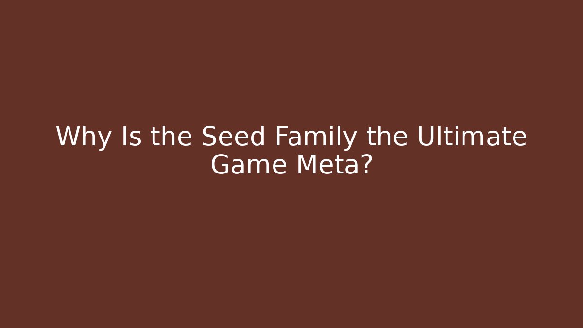 Why Is the Seed Family the Ultimate Game Meta?