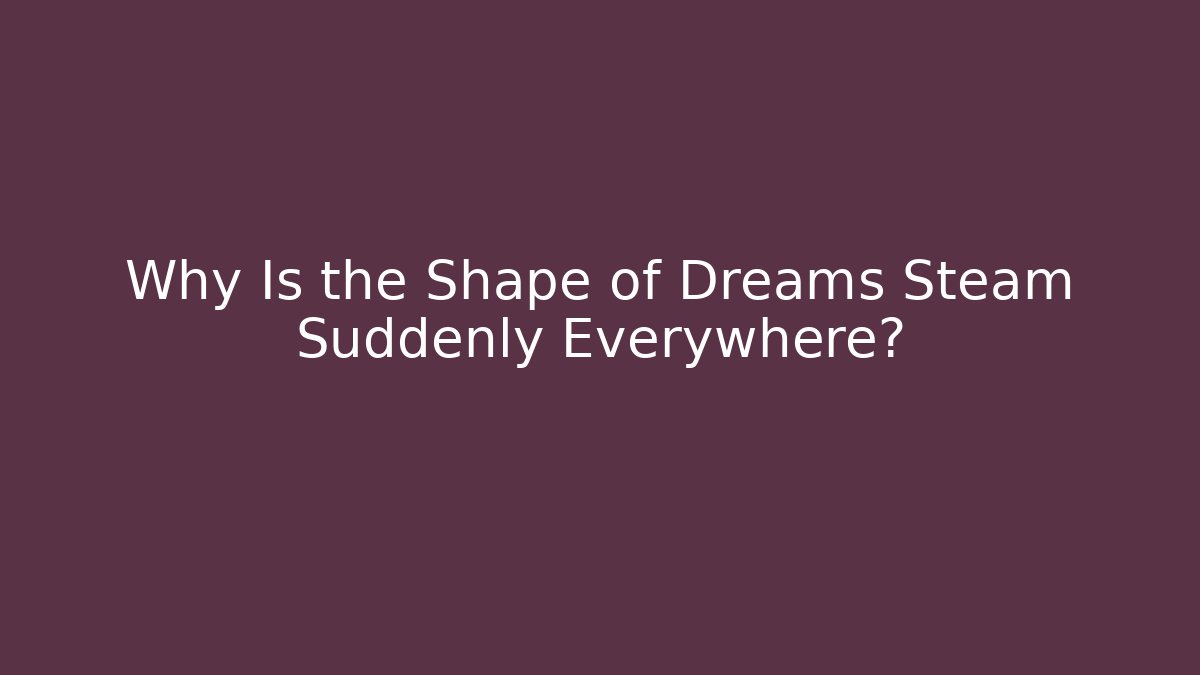 Why Is the Shape of Dreams Steam Suddenly Everywhere?
